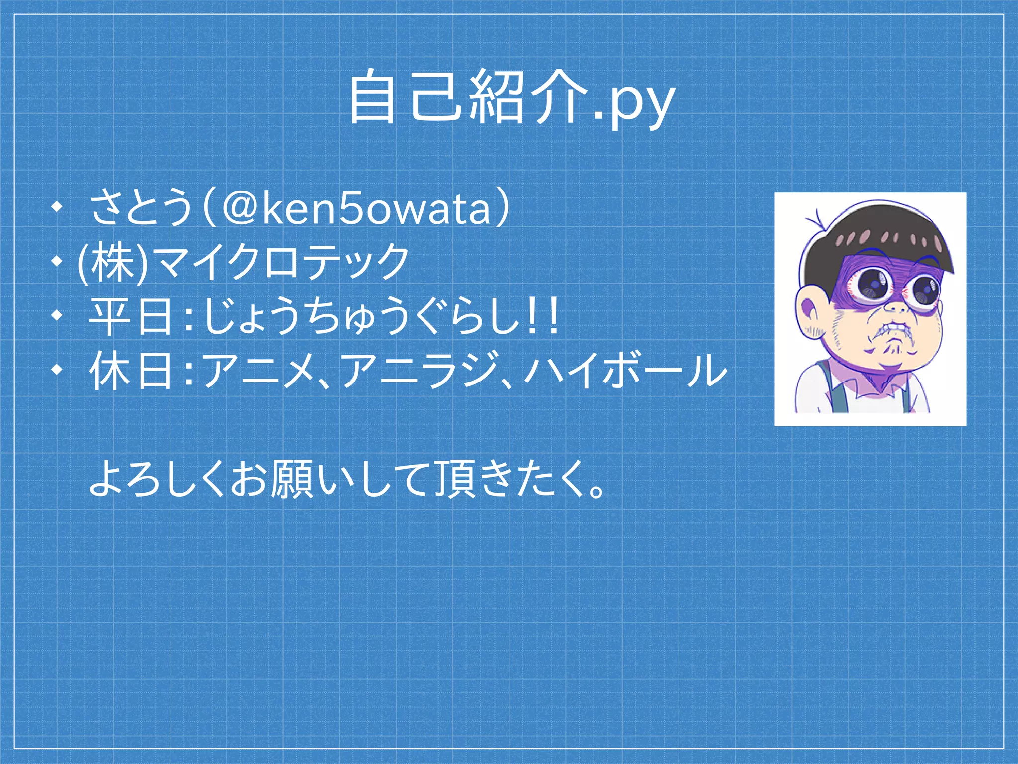 自己紹介.py

さとう（@ken5owata）

(株)マイクロテック

平日：じょうちゅうぐらし！！

休日：アニメ、アニラジ、酒
よろしくお願いして頂きたく。
 