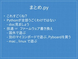 まとめ.py

これすごくね？

Pythonが全部うごくわけではない
- doc見ましょう

技適 ☞ ファームウェア書き換え
- 国外で遊ぶ
- 別のマイコンボードで遊ぶかPyboard購入
- mac、linuxで遊ぶ
 