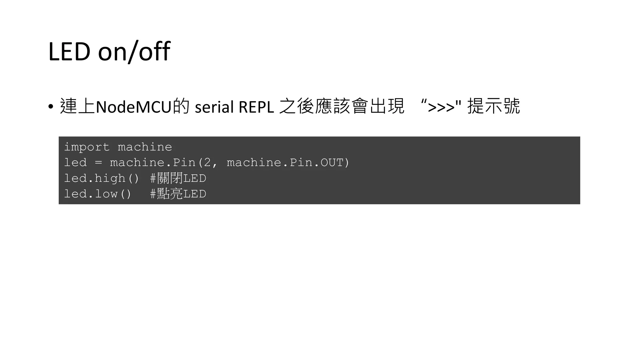 LED on/off
• 連上NodeMCU的 serial REPL 之後應該會出現 “>>>" 提示號
import machine
led = machine.Pin(2, machine.Pin.OUT)
led.high() #關閉LED
led.low() #點亮LED
 