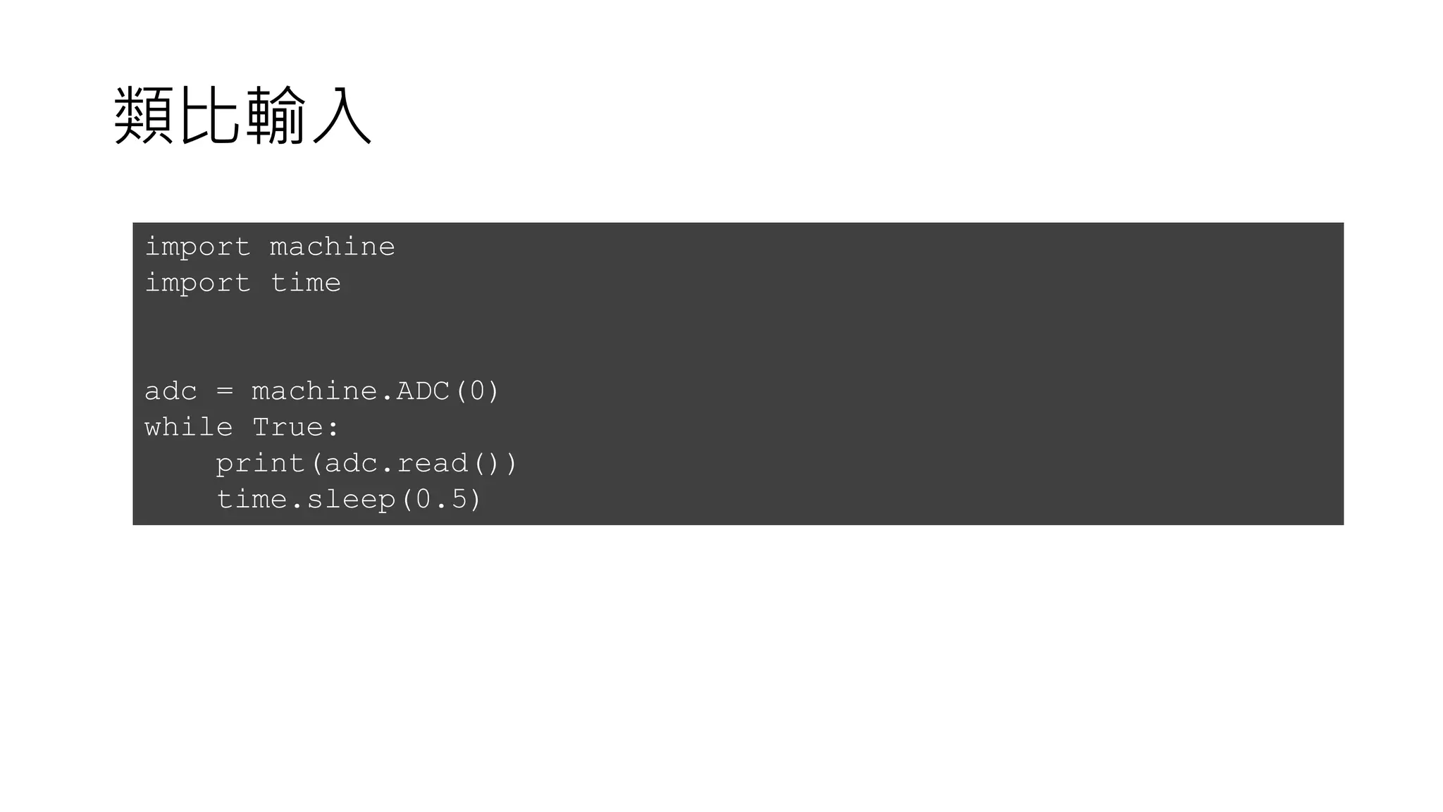 類比輸入
import machine
import time
adc = machine.ADC(0)
while True:
print(adc.read())
time.sleep(0.5)
 