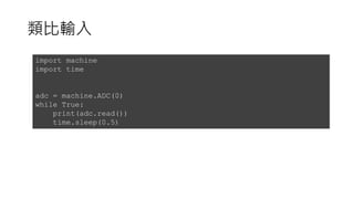 類比輸入
import machine
import time
adc = machine.ADC(0)
while True:
print(adc.read())
time.sleep(0.5)
 