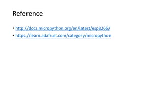 Reference
• http://docs.micropython.org/en/latest/esp8266/
• https://learn.adafruit.com/category/micropython
 