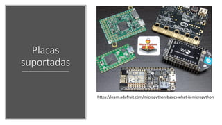 Placas
suportadas
https://learn.adafruit.com/micropython-basics-what-is-micropython
 