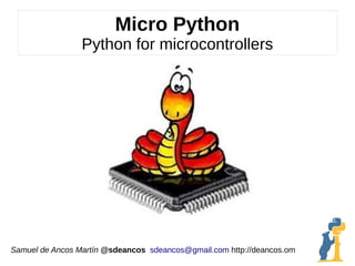Micro Python
Python for microcontrollers
Samuel de Ancos Martín @sdeancos sdeancos@gmail.com http://deancos.om
 