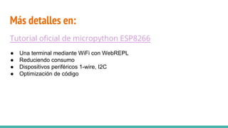 Más detalles en:
Tutorial oficial de micropython ESP8266
● Una terminal mediante WiFi con WebREPL
● Reduciendo consumo
● Dispositivos periféricos 1-wire, I2C
● Optimización de código
 