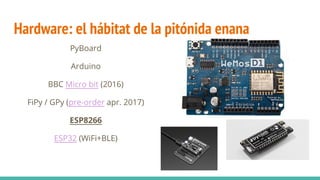 Hardware: el hábitat de la pitónida enana
PyBoard
Arduino
BBC Micro bit (2016)
FiPy / GPy (pre-order apr. 2017)
ESP8266
ESP32 (WiFi+BLE)
 
