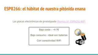 ESP8266: el hábitat de nuestra pitónida enana
Las placas electrónicas de prototipado Wemos D1 ESP8266 WiFi
Bajo coste - ~4-7€
Bajo consumo - ideal con baterías
Con conectividad WiFi
 