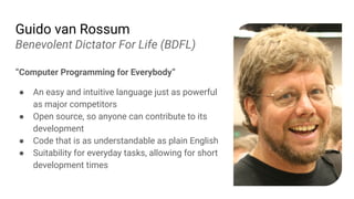 Guido van Rossum
Benevolent Dictator For Life (BDFL)
“Computer Programming for Everybody”
● An easy and intuitive language...