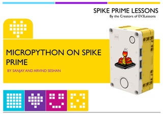 SPIKE PRIME LESSONS
By the Creators of EV3Lessons
MICROPYTHON ON SPIKE
PRIME
BY SANJAY AND ARVIND SESHAN
 