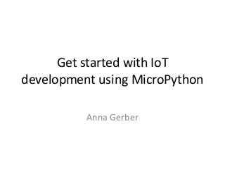 Get started with IoT
development using MicroPython
Anna Gerber
 