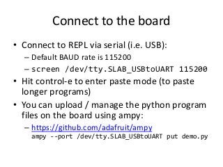Connect to the board
• Connect to REPL via serial (i.e. USB):
– Default BAUD rate is 115200
– screen /dev/tty.SLAB_USBtoUA...