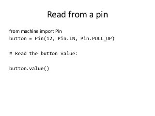 Read from a pin
from machine import Pin
button = Pin(12, Pin.IN, Pin.PULL_UP)
# Read the button value:
button.value()
 