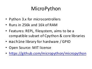 MicroPython
• Python 3.x for microcontrollers
• Runs in 256k and 16k of RAM
• Features: REPL, filesystem, aims to be a
com...