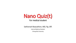 Nano Quiz(t)
For medical student
Sathienwit Rowsathien, MD, Flg. Off.
Internal Medicine Resident
Chiang Mai University
 