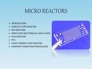 MICRO REACTORS
 INTRODUCTION
 CATALYTIC PLATE REACTOR
 HEX REACTORS
 OPEN PLATE REACTOR(ALFA LAVAL PLATE)
 HELIX REACTOR
 PCR
 CHART COMPACT HEAT REACTOR
 CONSTANT POWER REACTOR(VCR,ACR)
 
