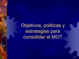 20 
Objetivos, politicas y 
estrategias para 
consolidar el MOT 
 