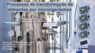 Biologia
Processos de transformação de
alimentos por microrganismos
Atualmente, as transformações dos
produtos alimentares em grandes
quantidades é feita nos
biorreatores.
 