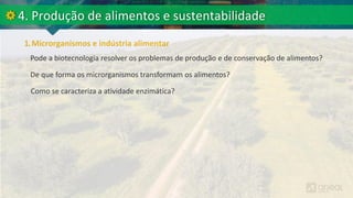 Pode a biotecnologia resolver os problemas de produção e de conservação de alimentos?
De que forma os microrganismos transformam os alimentos?
Como se caracteriza a atividade enzimática?
 