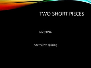 TWO SHORT PIECES
MicroRNA
Alternative splicing
 