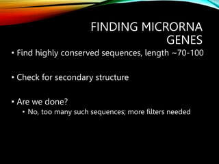 FINDING MICRORNA
GENES
• Find highly conserved sequences, length ~70-100
• Check for secondary structure
• Are we done?
• No, too many such sequences; more filters needed
 