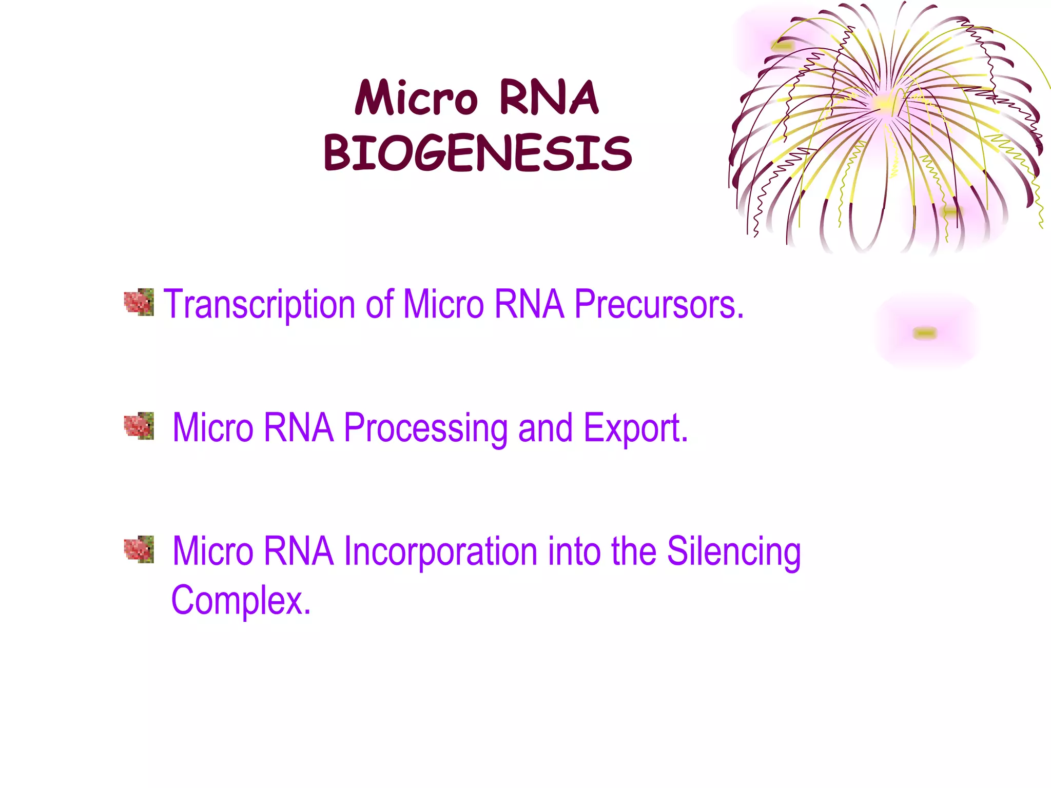 Micro RNA
          BIOGENESIS


Transcription of Micro RNA Precursors.


Micro RNA Processing and Export.


Micro RNA Incorporation into the Silencing
Complex.
 