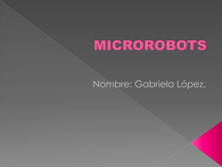 MICROROBOTS Nombre: Gabriela López. 