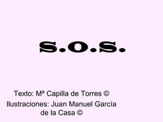 s.o.s.

   Texto: Mª Capilla de Torres ©
Ilustraciones: Juan Manuel García
           de la Casa ©
 