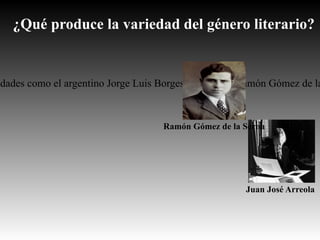 ¿Qué produce la variedad del género literario?


idades como el argentino Jorge Luis Borges, el español Ramón Gómez de la


                                    Ramón Gómez de la Serna




                                                       Juan José Arreola
 