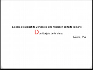 La obra de Miguel de Cervantes si le hubiesen cortado la mano
Don Quéjate de la Mano.
Lorena, 3º A
 