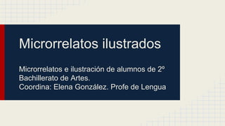 Microrrelatos ilustrados
Microrrelatos e ilustración de alumnos de 2º
Bachillerato de Artes.
Coordina: Elena González. Profe de Lengua

 