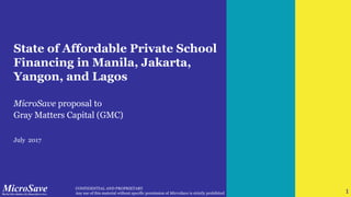 1 CONFIDENTIAL AND PROPRIETARY
Any use of this material without specific permission of MicroSave is strictly prohibited 1
State of Affordable Private School
Financing in Manila, Jakarta,
Yangon, and Lagos
MicroSave proposal to
Gray Matters Capital (GMC)
July 2017
 