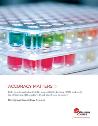 ACCURACY MATTERS
Deliver automated antibiotic susceptibility testing (AST) and rapid
identification (ID) results without sacrificing accuracy.
MicroScan Microbiology Systems
 