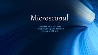 Microscopul
Proiect Realizat De:
Teletin Georgiana Tatiana
Clasa a-XII-a A
 