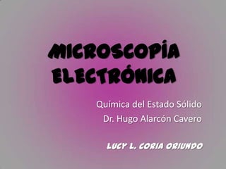 MICROSCOPÍA
ELECTRÓNICA
    Química del Estado Sólido
     Dr. Hugo Alarcón Cavero

      Lucy L. Coria Oriundo
 