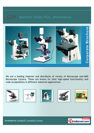 Machine Vision Plus, Ahmedabad




We are a leading importer and distributor of variety of Microscope and UMD
Microscope Camera. These are known for their high-speed functionality and
wide acceptability in different industrial applications.
 