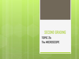 SECOND GRADING
TOPIC 2b:
The MICROSCOPE
 
