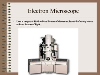 Electron Microscope
•

Uses a magnetic field to bend beams of electrons; instead of using lenses
to bend beams of light.

 
