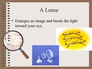 A Lense
• Enlarges an image and bends the light
toward your eye.

 