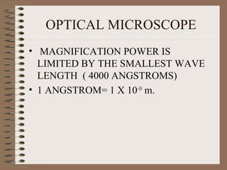 OPTICAL MICROSCOPE
• MAGNIFICATION POWER IS
LIMITED BY THE SMALLEST WAVE
LENGTH ( 4000 ANGSTROMS)
• 1 ANGSTROM= 1 X 10-10 m.

 
