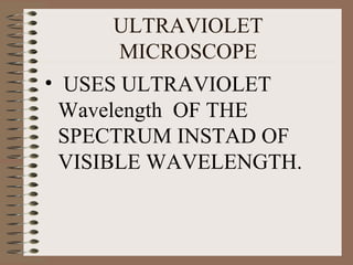 ULTRAVIOLET
MICROSCOPE
• USES ULTRAVIOLET
Wavelength OF THE
SPECTRUM INSTAD OF
VISIBLE WAVELENGTH.

 