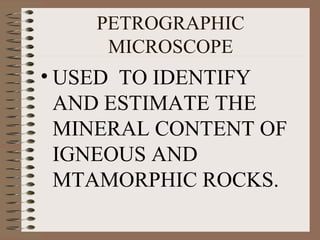 PETROGRAPHIC
MICROSCOPE

• USED TO IDENTIFY
AND ESTIMATE THE
MINERAL CONTENT OF
IGNEOUS AND
MTAMORPHIC ROCKS.

 
