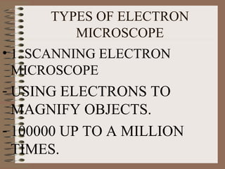 TYPES OF ELECTRON
MICROSCOPE
• 1. SCANNING ELECTRON
MICROSCOPE

- USING ELECTRONS TO
MAGNIFY OBJECTS.
- 100000 UP TO A MILLION
TIMES.

 