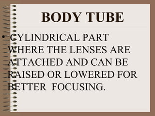BODY TUBE
• CYLINDRICAL PART
WHERE THE LENSES ARE
ATTACHED AND CAN BE
RAISED OR LOWERED FOR
BETTER FOCUSING.

 