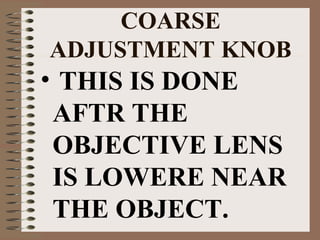 COARSE
ADJUSTMENT KNOB

• THIS IS DONE
AFTR THE
OBJECTIVE LENS
IS LOWERE NEAR
THE OBJECT.

 