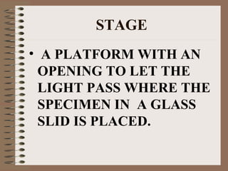 STAGE
• A PLATFORM WITH AN
OPENING TO LET THE
LIGHT PASS WHERE THE
SPECIMEN IN A GLASS
SLID IS PLACED.

 