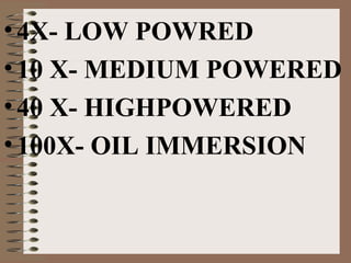 • 4X- LOW POWRED
• 10 X- MEDIUM POWERED
• 40 X- HIGHPOWERED
• 100X- OIL IMMERSION

 