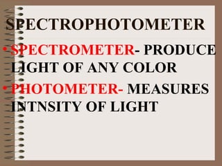 SPECTROPHOTOMETER
• SPECTROMETER- PRODUCE
LIGHT OF ANY COLOR
• PHOTOMETER- MEASURES
INTNSITY OF LIGHT

 