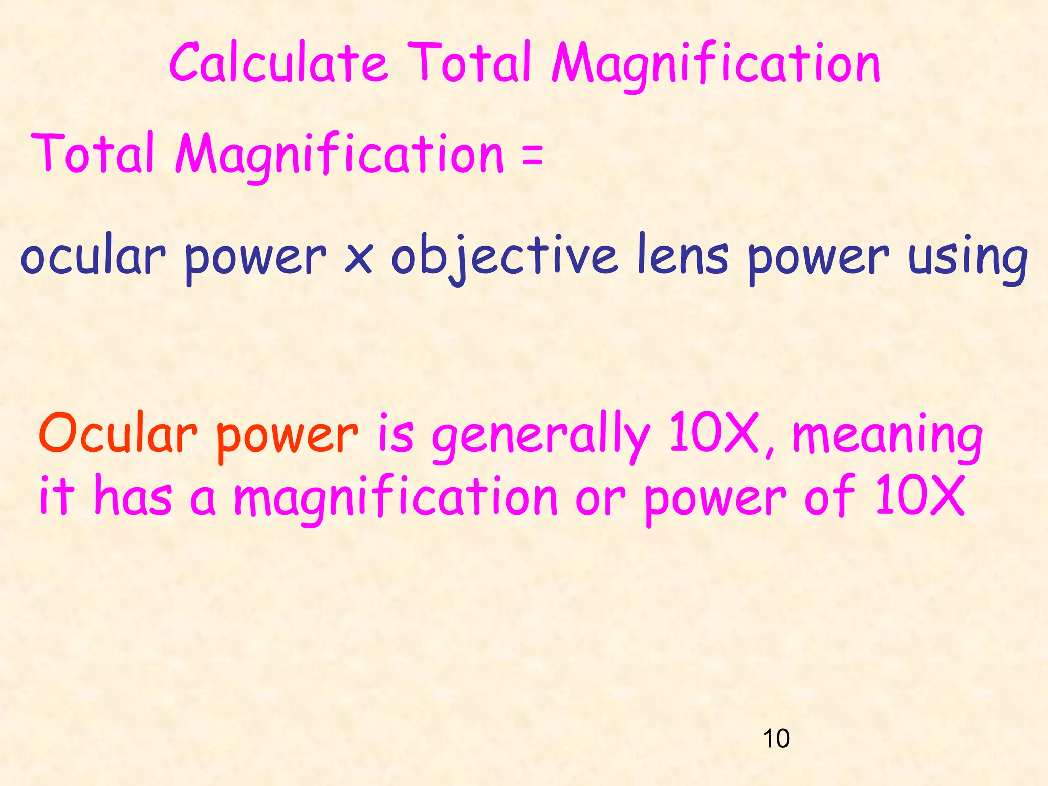 Calculate Total Magnification
Total Magnification =
ocular power x objective lens power using
Ocular power is generally 10X, meaning
it has a magnification or power of 10X

10

 