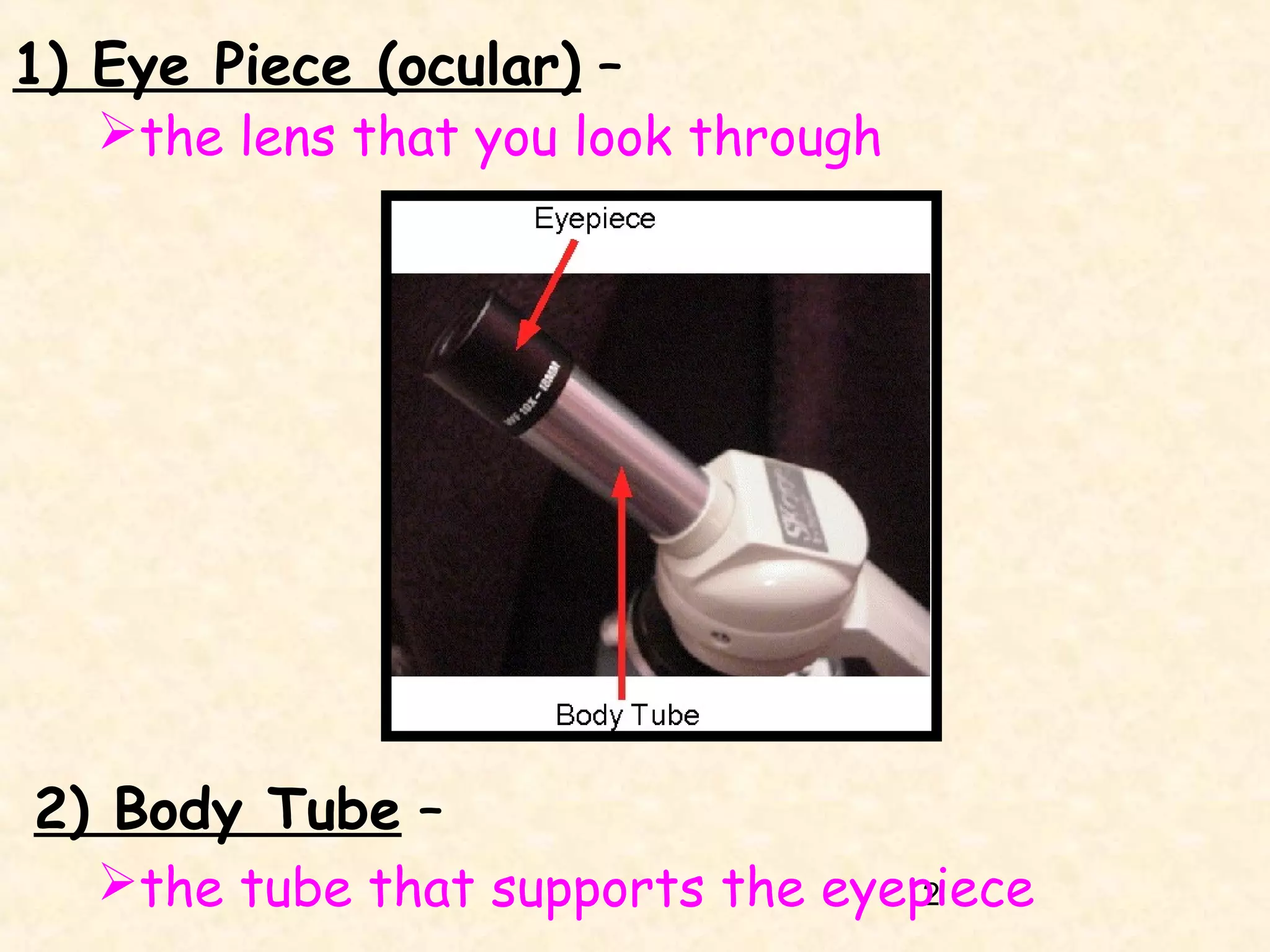 1) Eye Piece (ocular) –

the lens that you look through

2) Body Tube –
the tube that supports the eyepiece
2

 