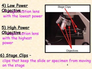 4) Low Power
Objective –
 magnification lens

with the lowest power

5) High Power
Objective –
 magnification lens
with the highest
power

6) Stage Clips –

clips that keep the slide or specimen from moving
4
on the stage

 